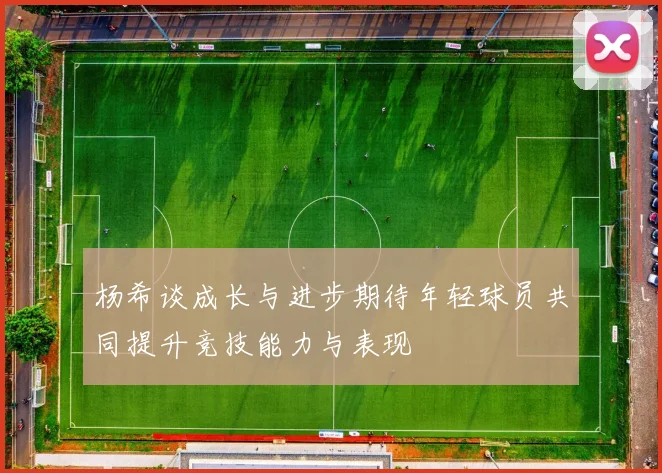 杨希谈成长与进步期待年轻球员共同提升竞技能力与表现