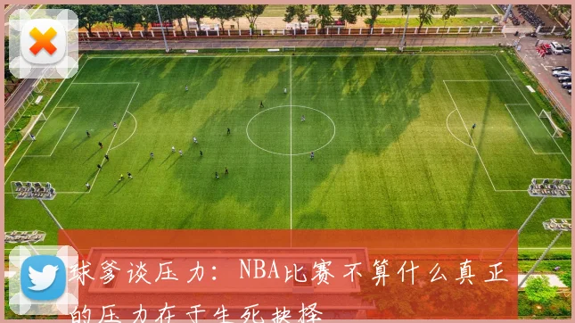 球爹谈压力：NBA比赛不算什么真正的压力在于生死抉择
