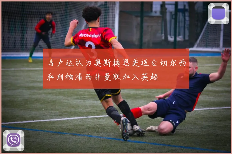 马卢达认为奥斯梅恩更适合切尔西和利物浦而非曼联加入英超
