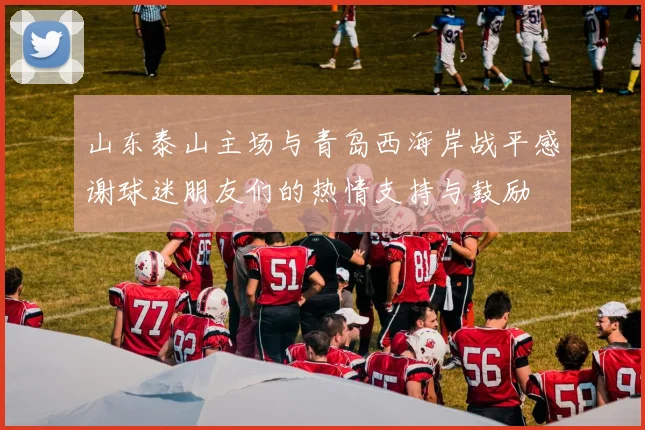 山东泰山主场与青岛西海岸战平感谢球迷朋友们的热情支持与鼓励