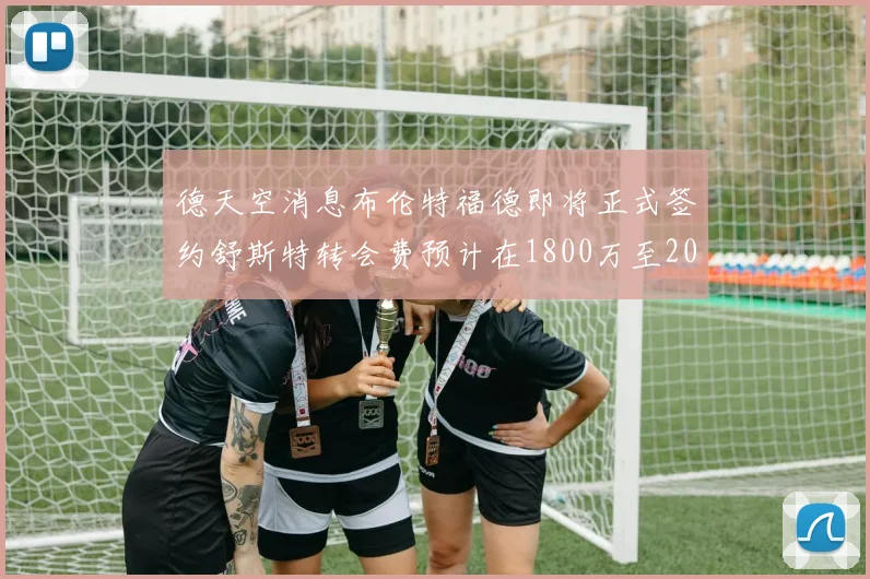 德天空消息布伦特福德即将正式签约舒斯特转会费预计在1800万至2000万欧元之间