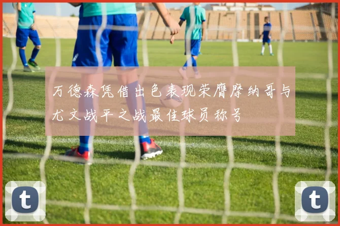 万德森凭借出色表现荣膺摩纳哥与尤文战平之战最佳球员称号