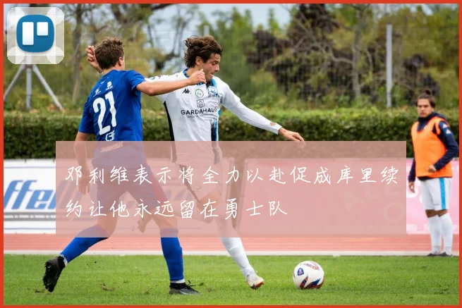 邓利维表示将全力以赴促成库里续约让他永远留在勇士队