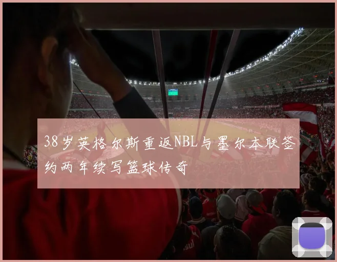 38岁英格尔斯重返NBL与墨尔本联签约两年续写篮球传奇