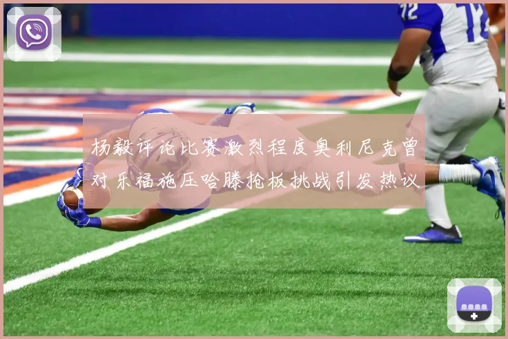 杨毅评论比赛激烈程度奥利尼克曾对乐福施压哈滕抢板挑战引发热议