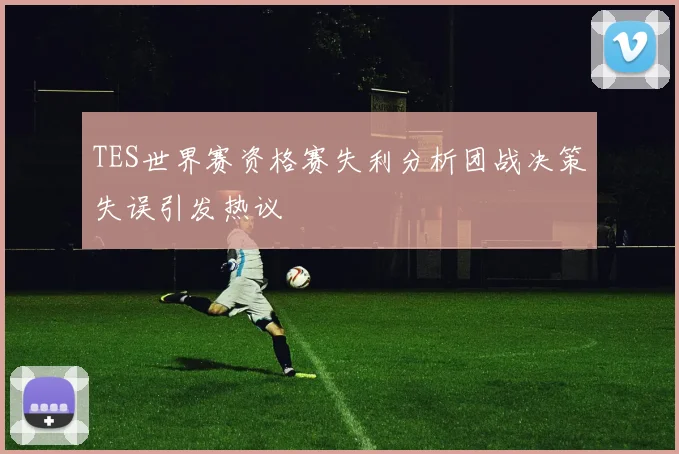 TES世界赛资格赛失利分析团战决策失误引发热议