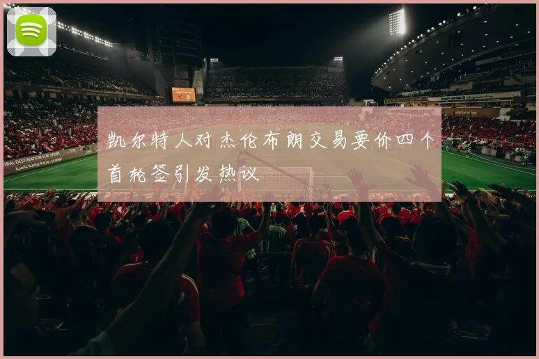 凯尔特人对杰伦布朗交易要价四个首轮签引发热议