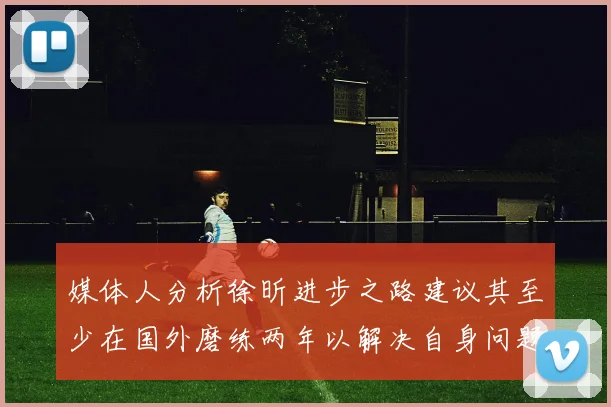 媒体人分析徐昕进步之路建议其至少在国外磨练两年以解决自身问题