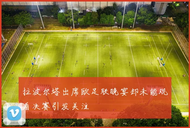 拉波尔塔出席欧足联晚宴却未能观看决赛引发关注