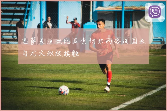 巴萨关注坎比亚索切尔西咨询国米与尤文积极接触