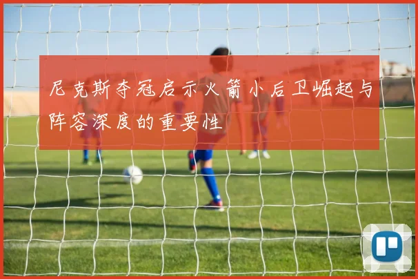 尼克斯夺冠启示火箭小后卫崛起与阵容深度的重要性