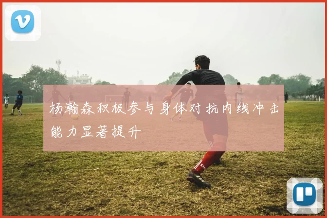 杨瀚森积极参与身体对抗内线冲击能力显著提升