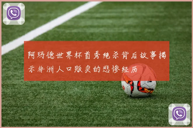 阿玛德世界杯首秀绝杀背后故事揭示非洲人口贩卖的悲惨经历