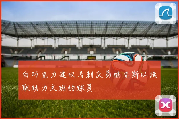 白巧克力建议马刺交易福克斯以换取助力文班的球员