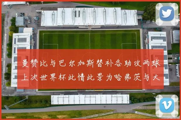曼赞比与巴尔加斯替补各助攻两球上次世界杯此情此景为哈弗茨与大菲尔