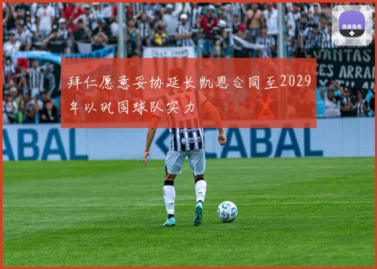 拜仁愿意妥协延长凯恩合同至2029年以巩固球队实力