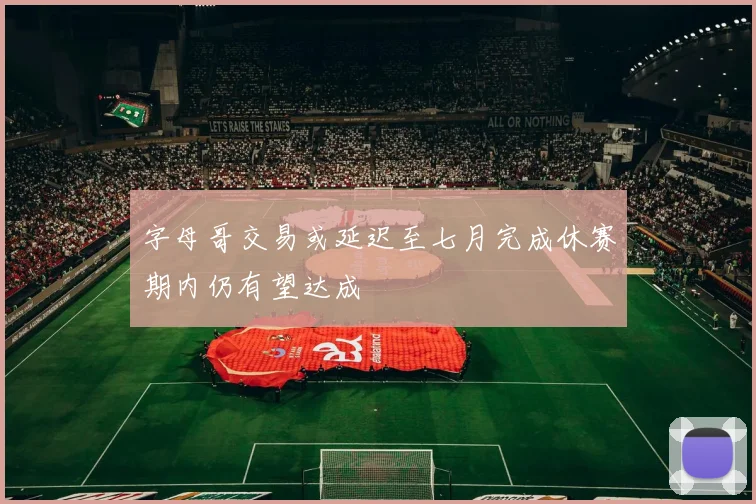 字母哥交易或延迟至七月完成休赛期内仍有望达成