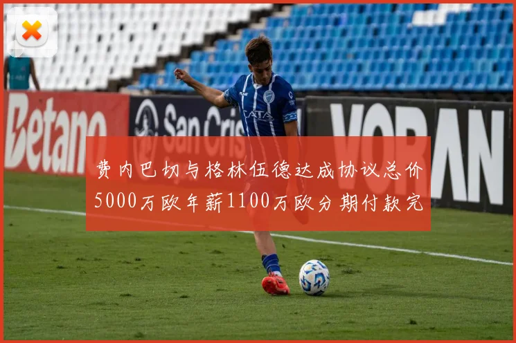费内巴切与格林伍德达成协议总价5000万欧年薪1100万欧分期付款完成交易