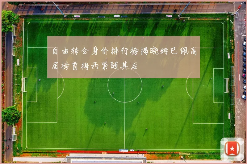 自由转会身价排行榜揭晓姆巴佩高居榜首梅西紧随其后