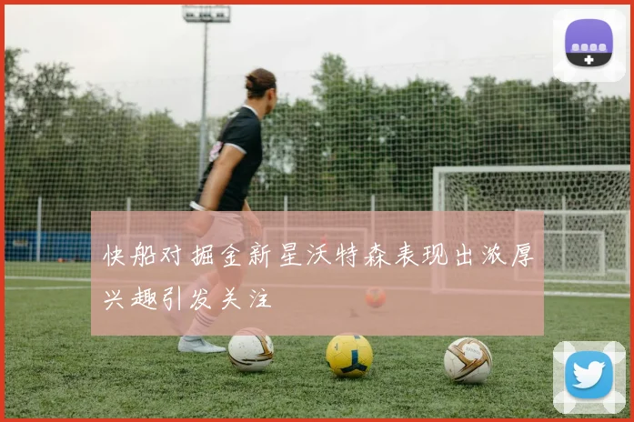 快船对掘金新星沃特森表现出浓厚兴趣引发关注