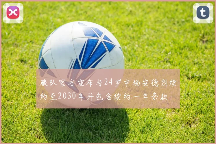 狼队官方宣布与24岁中场安德烈续约至2030年并包含续约一年条款