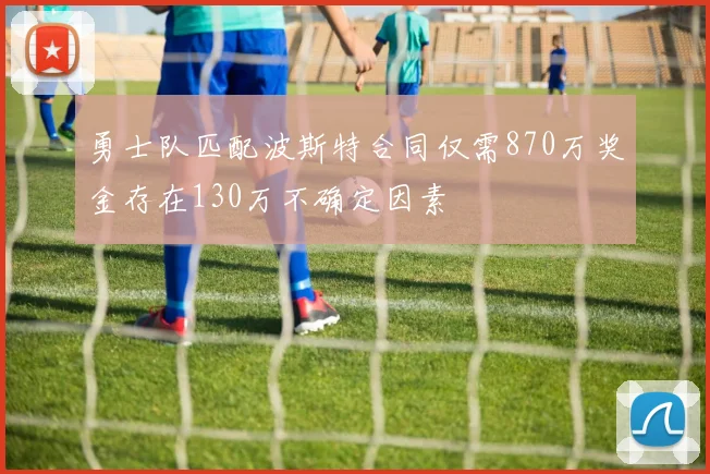 勇士队匹配波斯特合同仅需870万奖金存在130万不确定因素