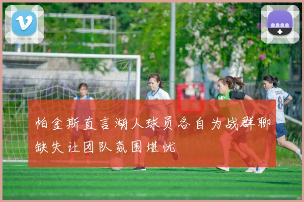 帕金斯直言湖人球员各自为战群聊缺失让团队氛围堪忧