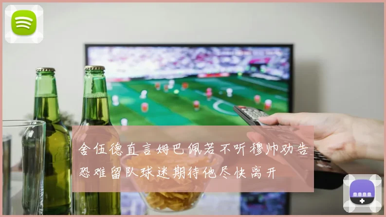 舍伍德直言姆巴佩若不听穆帅劝告恐难留队球迷期待他尽快离开