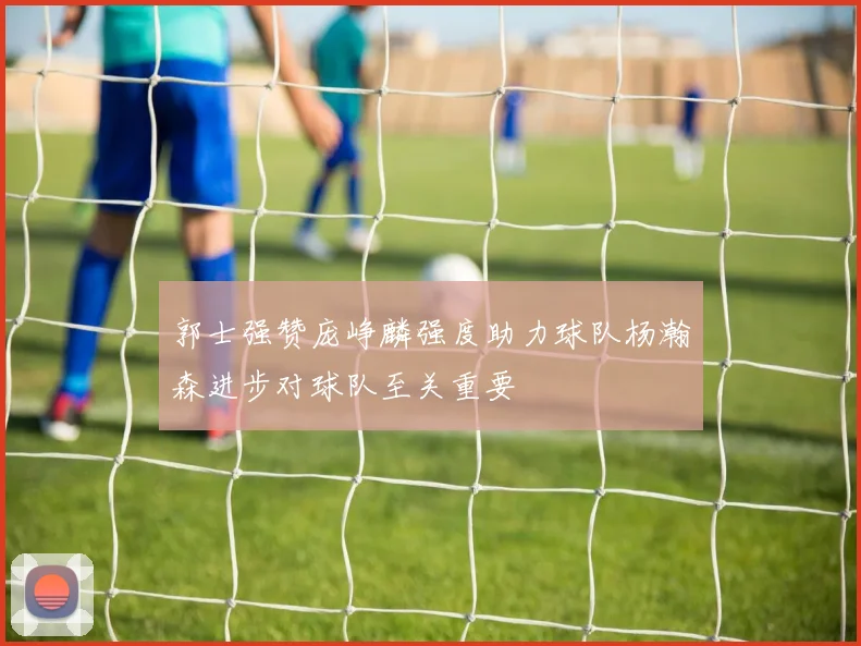 郭士强赞庞峥麟强度助力球队杨瀚森进步对球队至关重要