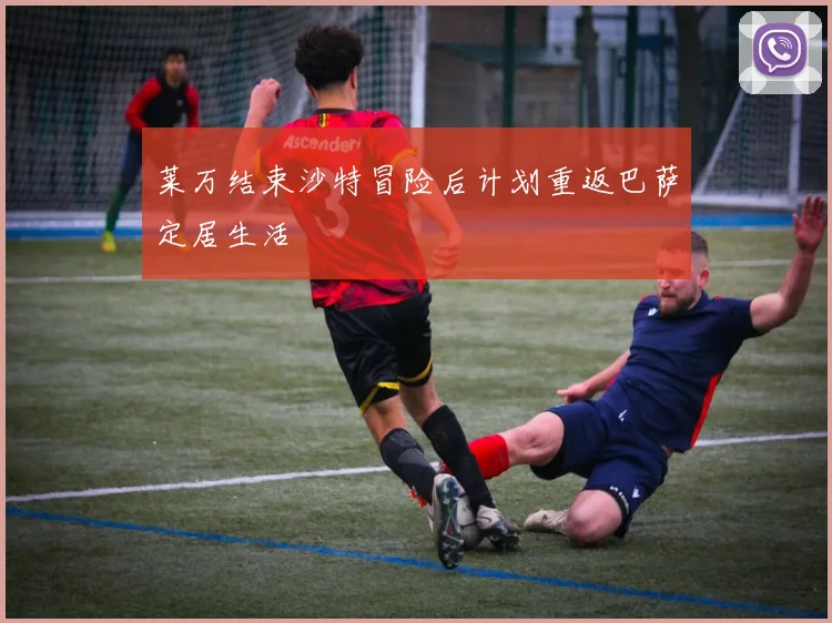 莱万结束沙特冒险后计划重返巴萨定居生活