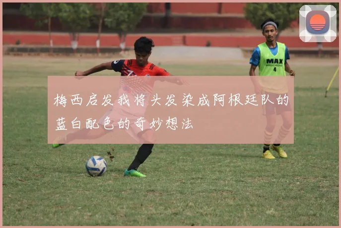 梅西启发我将头发染成阿根廷队的蓝白配色的奇妙想法