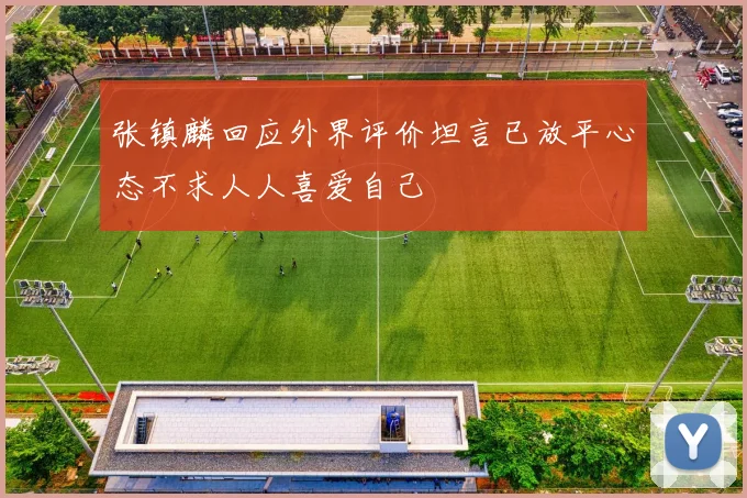 张镇麟回应外界评价坦言已放平心态不求人人喜爱自己